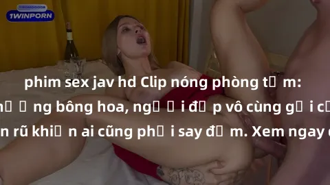 phim sex jav hd Clip nóng phòng tắm: Hít thở nồng nàn hương bông hoa, người đẹp vô cùng gợi cảm và quyến rũ khiến ai cũng phải say đắm. Xem ngay để trải nghiệm điều đặc biệt!