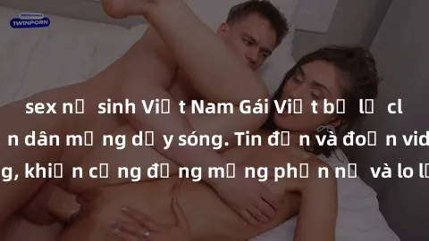 sex nữ sinh Việt Nam Gái Việt bị lộ clip sex, scandal khiến dân mạng dậy sóng. Tin đồn và đoạn video gây chấn động, khiến cộng đồng mạng phẫn nộ và lo lắng. Bi kịch ẩn sau bức màn đen tối của thế giới