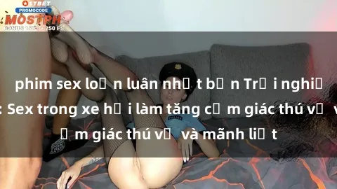 phim sex loạn luân nhật bản Trải nghiệm hứa hẹn: Sex trong xe hơi làm tăng cảm giác thú vị và mãnh liệt