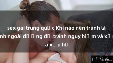 sex gái trung quốc Khi nào nên tránh làm tình ngoài đường để tránh nguy hiểm và xấu hổ