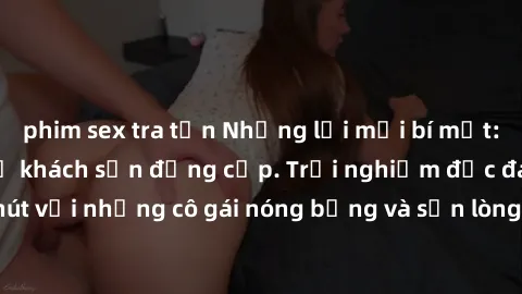 phim sex tra tấn Những lời mời bí mật: Gái Việt làm tình ở khách sạn đẳng cấp. Trải nghiệm độc đáo và cuốn hút với những cô gái nóng bỏng và sẵn lòng thỏa mãn mọi nhu cầu của bạn.