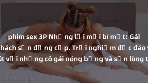 phim sex 3P Những lời mời bí mật: Gái Việt làm tình ở khách sạn đẳng cấp. Trải nghiệm độc đáo và cuốn hút với những cô gái nóng bỏng và sẵn lòng thỏa mãn mọi nhu cầu của bạn.
