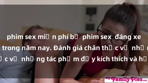 phim sex miễn phí bộ phim sex đáng xem không thể bỏ lỡ trong năm nay. Đánh giá chân thực về những tác phẩm đầy kích thích và hấp dẫn này.