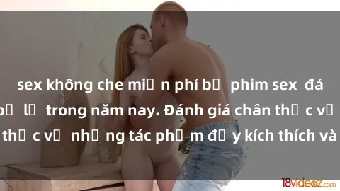 sex không che miễn phí bộ phim sex đáng xem không thể bỏ lỡ trong năm nay. Đánh giá chân thực về những tác phẩm đầy kích thích và hấp dẫn này.