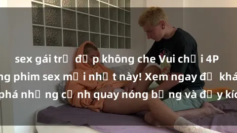 sex gái trẻ đẹp không che Vui chơi 4P cực kỳ hấp dẫn trong phim sex mới nhất này! Xem ngay để khám phá những cảnh quay nóng bỏng và đầy kích thích của bộ phim này!