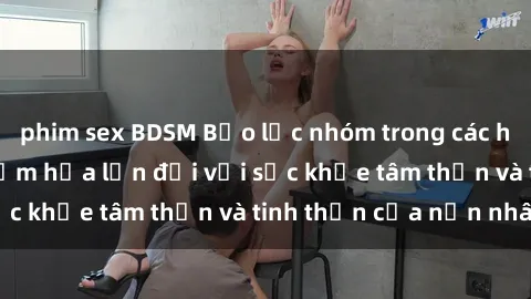 phim sex BDSM Bạo lực nhóm trong các hành vi tình dục: Hiểm họa lớn đối với sức khỏe tâm thần và tinh thần của nạn nhân.