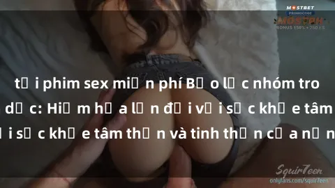 tải phim sex miễn phí Bạo lực nhóm trong các hành vi tình dục: Hiểm họa lớn đối với sức khỏe tâm thần và tinh thần của nạn nhân.