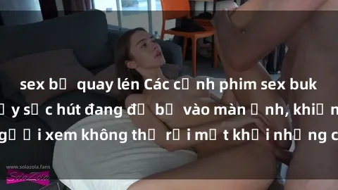 sex bị quay lén Các cảnh phim sex bukkake hấp dẫn và đầy sức hút đang đổ bộ vào màn ảnh, khiến người xem không thể rời mắt khỏi những cảnh quay đầy kích thích.
