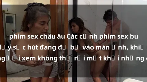phim sex châu âu Các cảnh phim sex bukkake hấp dẫn và đầy sức hút đang đổ bộ vào màn ảnh, khiến người xem không thể rời mắt khỏi những cảnh quay đầy kích thích.