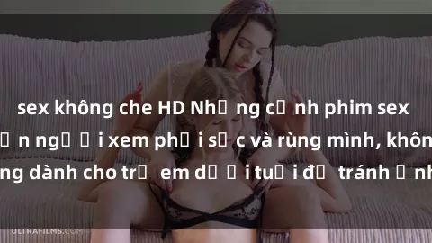 sex không che HD Những cảnh phim sex bạo dâm nhóm khiến người xem phải sốc và rùng mình, không dành cho trẻ em dưới tuổi để tránh ảnh hưởng tiêu cực.