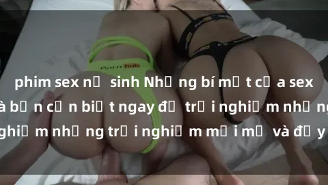 phim sex nữ sinh Những bí mật của sex nhóm không che mà bạn cần biết ngay để trải nghiệm những trải nghiệm mới mẻ và đầy kích thích.