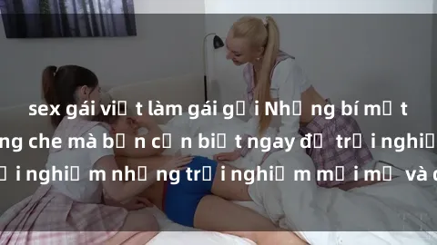 sex gái việt làm gái gọi Những bí mật của sex nhóm không che mà bạn cần biết ngay để trải nghiệm những trải nghiệm mới mẻ và đầy kích thích.