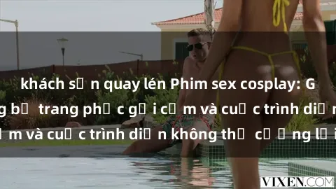 khách sạn quay lén Phim sex cosplay: Giấc mơ cùng những bộ trang phục gợi cảm và cuộc trình diễn không thể cưỡng lại!