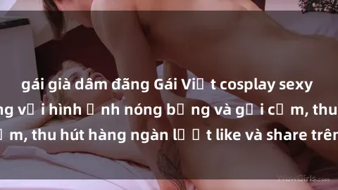 gái già dâm đãng Gái Việt cosplay sexy khiến fan phát cuồng với hình ảnh nóng bỏng và gợi cảm, thu hút hàng ngàn lượt like và share trên mạng xã hội.