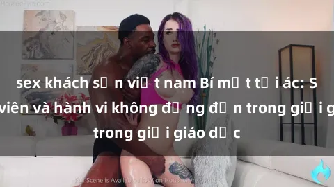 sex khách sạn việt nam Bí mật tội ác: Sex giáo viên và hành vi không đứng đắn trong giới giáo dục