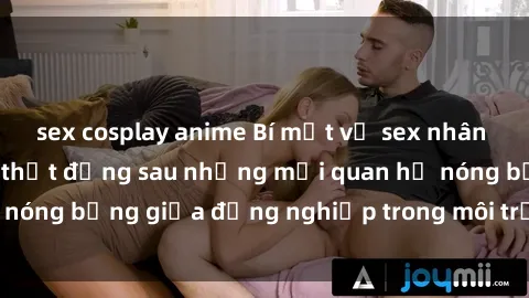 sex cosplay anime Bí mật về sex nhân viên văn phòng: Sự thật đằng sau những mối quan hệ nóng bỏng giữa đồng nghiệp trong môi trường làm việc.