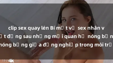 clip sex quay lén Bí mật về sex nhân viên văn phòng: Sự thật đằng sau những mối quan hệ nóng bỏng giữa đồng nghiệp trong môi trường làm việc.