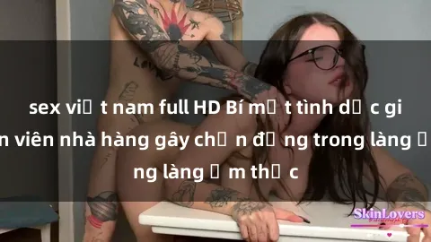 sex việt nam full HD Bí mật tình dục giữa nhân viên nhà hàng gây chấn động trong làng ẩm thực
