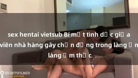 sex hentai vietsub Bí mật tình dục giữa nhân viên nhà hàng gây chấn động trong làng ẩm thực