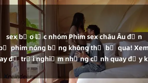 sex bạo lực nhóm Phim sex châu Âu đỉnh cao: Top những bộ phim nóng bỏng không thể bỏ qua! Xem ngay để trải nghiệm những cảnh quay đầy kích thích và cuồng nhiệt.