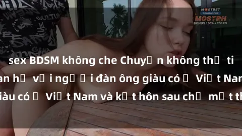 sex BDSM không che Chuyện không thể tin nổi: Gái Tây quan hệ với người đàn ông giàu có ở Việt Nam và kết hôn sau chỉ một tháng