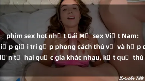 phim sex hot nhất Gái Mỹ sex Việt Nam: Khi nền công nghiệp giải trí gặp phong cách thú vị và hấp dẫn từ hai quốc gia khác nhau, kết quả thú vị không thể bỏ qua.