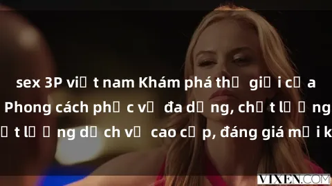gái bị trói hiếp dâm Khám phá thế giới của gái gọi Việt Nam: Phong cách phục vụ đa dạng, chất lượng dịch vụ cao cấp, đáng giá mọi khoản chi phí