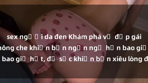 sex người da đen Khám phá vẻ đẹp gái Việt Nam nude không che khiến bạn ngẩn ngơ hơn bao giờ hết, đủ sức khiến bạn xiêu lòng đến ngất ngây