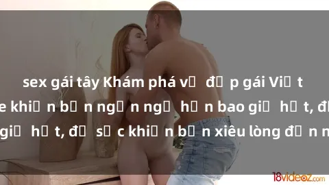 sex gái tây Khám phá vẻ đẹp gái Việt Nam nude không che khiến bạn ngẩn ngơ hơn bao giờ hết, đủ sức khiến bạn xiêu lòng đến ngất ngây