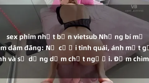 sex phim nhật bản vietsub Những bí mật của gái Việt Nam dâm đãng: Nụ cười tinh quái, ánh mắt gợi tình và sự dụng dẫm chết người. Đắm chìm trong vòng xoay đam mê!