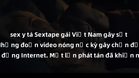sex y tá Sextape gái Việt Nam gây sốt trên mạng xã hội: Những đoạn video nóng nực kỳ gây chấn động cộng đồng Internet. Một lần phát tán đã khiến người xem không thể rời mắt.