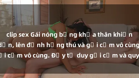 clip sex Gái nóng bỏng khỏa thân khiến mọi ánh nhìn đổ dồn, lên đỉnh hứng thú và gợi cảm vô cùng. Đầy tư duy gợi cảm và quyến rũ.