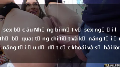 sex bắc âu Những bí mật về sex người lớn mà bạn không thể bỏ qua: từng chi tiết và kỹ năng tối ưu để đạt cực khoái và sự hài lòng tối đa.
