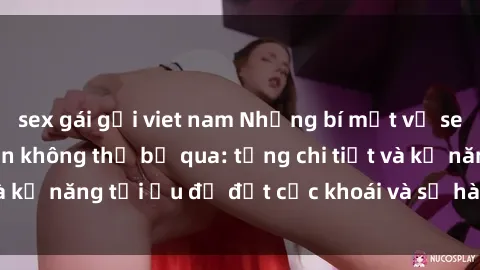sex gái gọi viet nam Những bí mật về sex người lớn mà bạn không thể bỏ qua: từng chi tiết và kỹ năng tối ưu để đạt cực khoái và sự hài lòng tối đa.