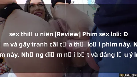 sex thiếu niên [Review] Phim sex loli: Đánh giá về sự gợi cảm và gây tranh cãi của thể loại phim này. Những điểm nổi bật và đáng lưu ý khi xem phim loli.