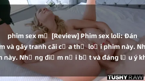 phim sex mỹ [Review] Phim sex loli: Đánh giá về sự gợi cảm và gây tranh cãi của thể loại phim này. Những điểm nổi bật và đáng lưu ý khi xem phim loli.