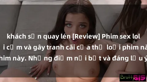 khách sạn quay lén [Review] Phim sex loli: Đánh giá về sự gợi cảm và gây tranh cãi của thể loại phim này. Những điểm nổi bật và đáng lưu ý khi xem phim loli.
