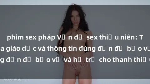 phim sex pháp Vấn đề sex thiếu niên: Tầm quan trọng của giáo dục và thông tin đúng đắn để bảo vệ và hỗ trợ cho thanh thiếu niên