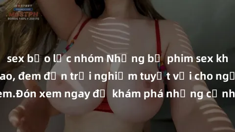sex bạo lực nhóm Những bộ phim sex không che HD đỉnh cao, đem đến trải nghiệm tuyệt vời cho người xem.Đón xem ngay để khám phá những cảnh quay đẹp mắt và kích thích.