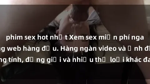 phim sex hot nhất Xem sex miễn phí ngay tại địa chỉ trang web hàng đầu. Hàng ngàn video và ảnh đồng tính, đồng giới và nhiều thể loại khác đang chờ bạn khám phá.