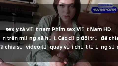 sex y tá việt nam Phim sex Việt Nam HD ngày càng phổ biến trên mạng xã hội. Các cặp đôi trẻ đã chia sẻ video tự quay với chất lượng sắc nét, gợi cảm.