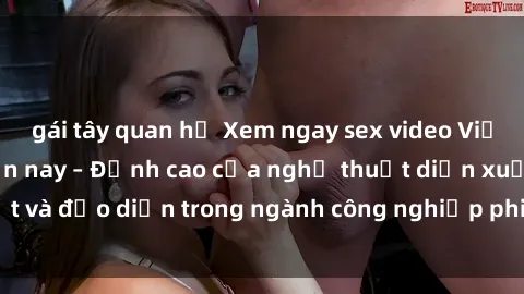 gái tây quan hệ Xem ngay sex video Việt Nam hot nhất hiện nay – Đỉnh cao của nghệ thuật diễn xuất và đạo diễn trong ngành công nghiệp phim người lớn tại đây!