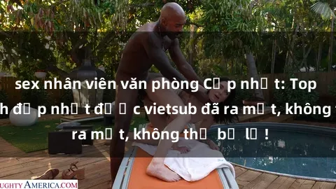 sex nhân viên văn phòng Cập nhật: Top JAV idol xinh đẹp nhất được vietsub đã ra mắt, không thể bỏ lỡ!