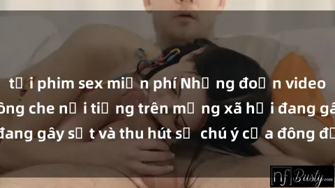 tải phim sex miễn phí Những đoạn video sex Việt Nam không che nổi tiếng trên mạng xã hội đang gây sốt và thu hút sự chú ý của đông đảo người xem.