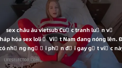 sex châu âu vietsub Cuộc tranh luận về việc có nên hợp pháp hóa sex loli ở Việt Nam đang nóng lên. Đồng thời, cũng có những người phản đối gay gắt việc này vì lo ngại về tác động tiêu cực lên trẻ em v