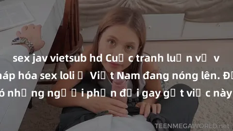 sex jav vietsub hd Cuộc tranh luận về việc có nên hợp pháp hóa sex loli ở Việt Nam đang nóng lên. Đồng thời, cũng có những người phản đối gay gắt việc này vì lo ngại về tác động tiêu cực lên trẻ em và