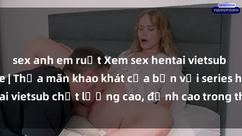 sex anh em ruột Xem sex hentai vietsub cực hot, không che | Thỏa mãn khao khát của bạn với series hentai vietsub chất lượng cao, đỉnh cao trong thể loại anime không che.