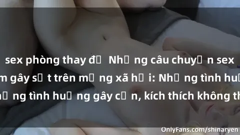sex phòng thay đồ Những câu chuyện sex sinh viên Việt Nam gây sốt trên mạng xã hội: Những tình huống gây cấn, kích thích không thể bỏ qua