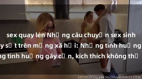 sex quay lén Những câu chuyện sex sinh viên Việt Nam gây sốt trên mạng xã hội: Những tình huống gây cấn, kích thích không thể bỏ qua