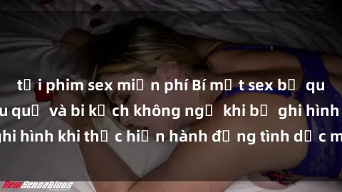 tải phim sex miễn phí Bí mật sex bị quay lén: Những hậu quả và bi kịch không ngờ khi bị ghi hình khi thực hiện hành động tình dục mà không biết.